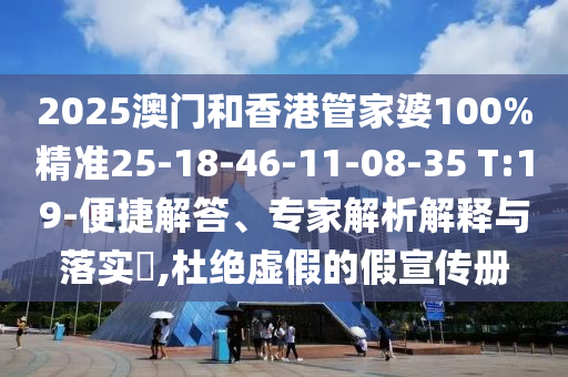 2025澳門和香港管家婆100%精準25-18-46-11-08-35 T:19-便捷解答、專家解析解釋與落實?,杜絕虛假的假宣傳冊