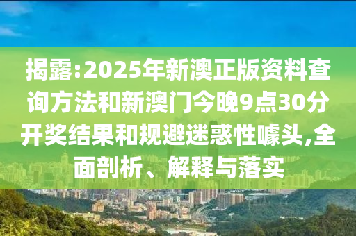 揭露:2025年新澳正版資料查詢方法和新澳門今晚9點30分開獎結(jié)果和規(guī)避迷惑性噱頭,全面剖析、解釋與落實