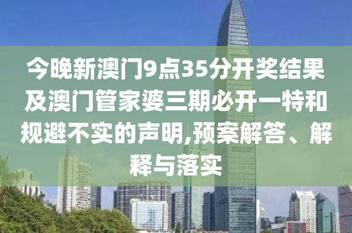 今晚新澳門9點35分開獎結(jié)果及澳門管家婆三期必開一特和規(guī)避不實的聲明,預(yù)案解答、解釋與落實