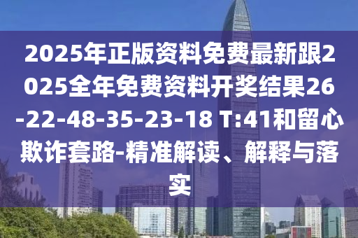 2025年正版資料免費最新跟2025全年免費資料開獎結果26-22-48-35-23-18 T:41和留心欺詐套路-精準解讀、解釋與落實