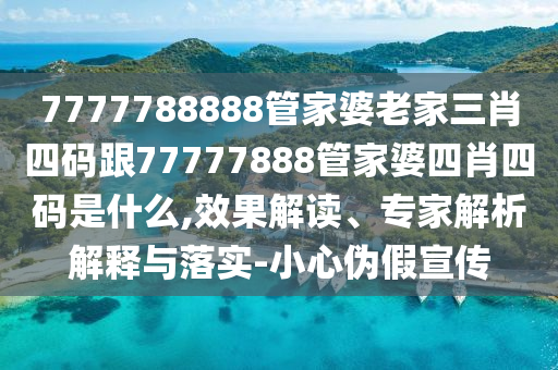 7777788888管家婆老家三肖四碼跟77777888管家婆四肖四碼是什么,效果解讀、專家解析解釋與落實-小心偽假宣傳