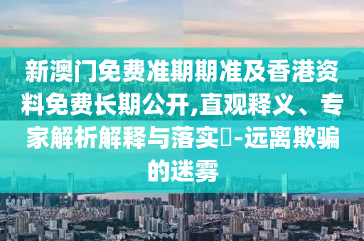 新澳門免費準期期準及香港資料免費長期公開,直觀釋義、專家解析解釋與落實?-遠離欺騙的迷霧