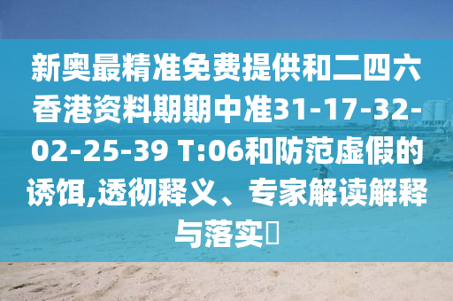 新奧最精準免費提供和二四六香港資料期期中準31-17-32-02-25-39 T:06和防范虛假的誘餌,透徹釋義、專家解讀解釋與落實?