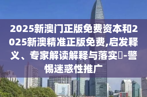 2025新澳門正版免費資本和2025新澳精準正版免費,啟發(fā)釋義、專家解讀解釋與落實?-警惕迷惑性推廣