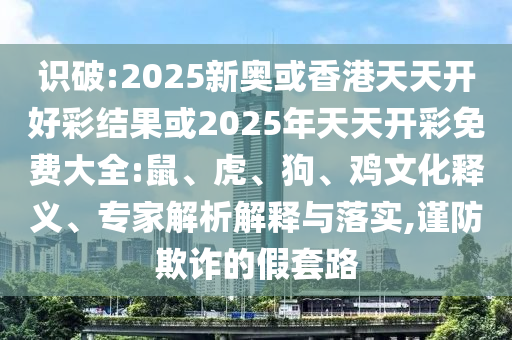 識破:2025新奧或香港天天開好彩結(jié)果或2025年天天開彩免費大全:鼠、虎、狗、雞文化釋義、專家解析解釋與落實,謹防欺詐的假套路