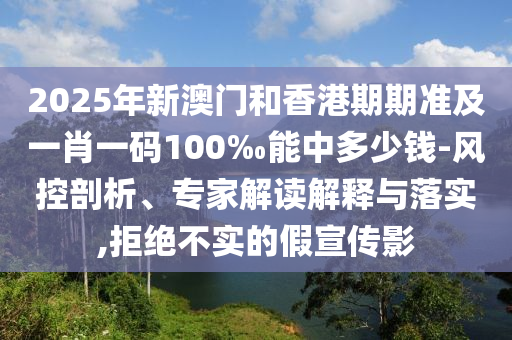 2025年新澳門和香港期期準及一肖一碼100‰能中多少錢-風控剖析、專家解讀解釋與落實,拒絕不實的假宣傳影