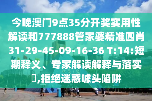 今晚澳門9點(diǎn)35分開獎(jiǎng)實(shí)用性解讀和777888管家婆精準(zhǔn)四肖31-29-45-09-16-36 T:14:短期釋義、專家解讀解釋與落實(shí)?,拒絕迷惑噱頭陷阱
