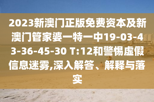 2023新澳門正版免費資本及新澳門管家婆一特一中19-03-43-36-45-30 T:12和警惕虛假信息迷霧,深入解答、解釋與落實