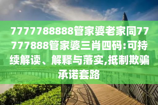7777788888管家婆老家同77777888管家婆三肖四碼:可持續(xù)解讀、解釋與落實,抵制欺騙承諾套路