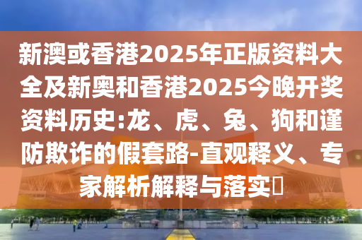 新澳或香港2025年正版資料大全及新奧和香港2025今晚開獎資料歷史:龍、虎、兔、狗和謹防欺詐的假套路-直觀釋義、專家解析解釋與落實?