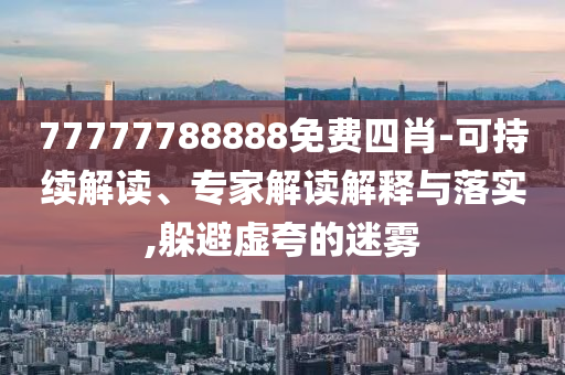 77777788888免費(fèi)四肖-可持續(xù)解讀、專家解讀解釋與落實(shí),躲避虛夸的迷霧