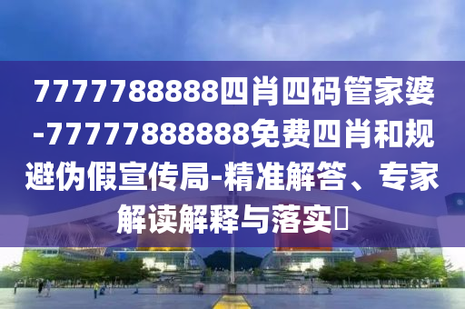 7777788888四肖四碼管家婆-77777888888免費(fèi)四肖和規(guī)避偽假宣傳局-精準(zhǔn)解答、專家解讀解釋與落實(shí)?