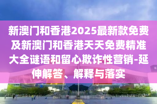 新澳門和香港2025最新款免費及新澳門和香港天天免費精準大全謎語和留心欺詐性營銷-延伸解答、解釋與落實