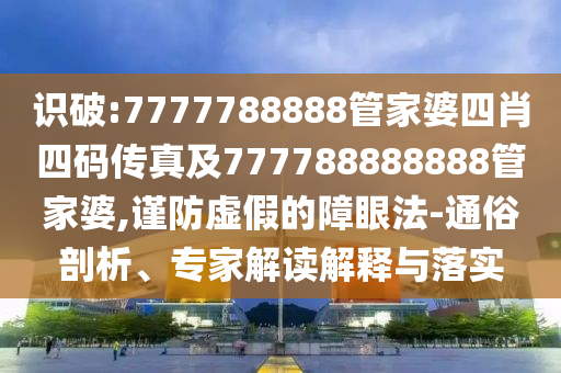 識破:7777788888管家婆四肖四碼傳真及777788888888管家婆,謹防虛假的障眼法-通俗剖析、專家解讀解釋與落實