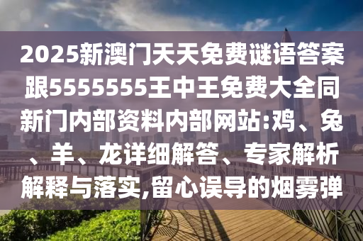2025新澳門天天免費謎語答案跟5555555王中王免費大全同新門內部資料內部網站:雞、兔、羊、龍詳細解答、專家解析解釋與落實,留心誤導的煙霧彈