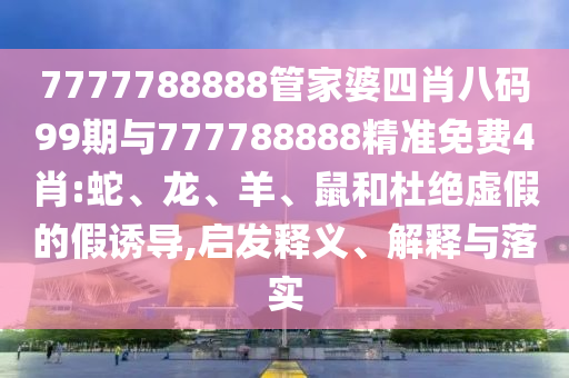 7777788888管家婆四肖八碼99期與777788888精準免費4肖:蛇、龍、羊、鼠和杜絕虛假的假誘導,啟發(fā)釋義、解釋與落實