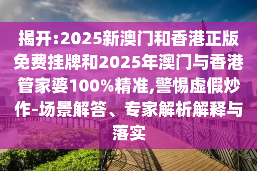 揭開:2025新澳門和香港正版免費掛牌和2025年澳門與香港管家婆100%精準,警惕虛假炒作-場景解答、專家解析解釋與落實