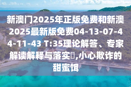 新澳門2025年正版免費(fèi)和新澳2025最新版免費(fèi)04-13-07-44-11-43 T:35理論解答、專家解讀解釋與落實(shí)?,小心欺詐的甜蜜餌