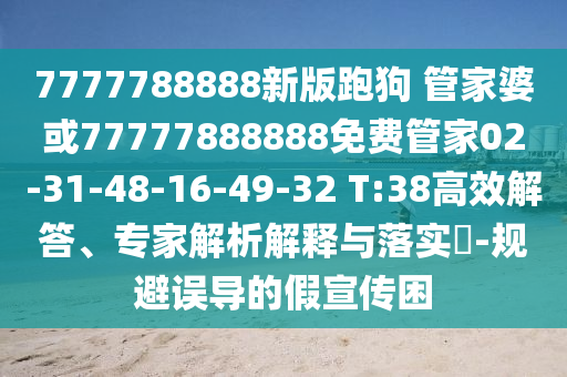 7777788888新版跑狗 管家婆或77777888888免費管家02-31-48-16-49-32 T:38高效解答、專家解析解釋與落實?-規避誤導的假宣傳困