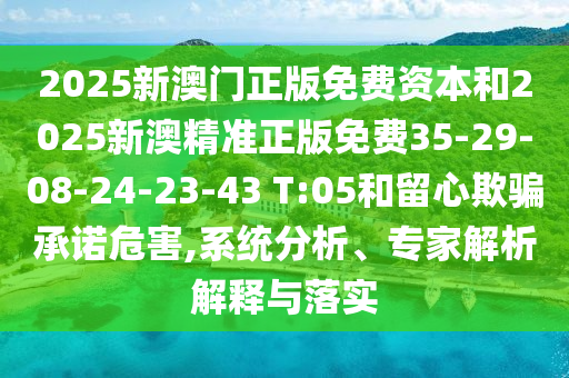 2025新澳門正版免費(fèi)資本和2025新澳精準(zhǔn)正版免費(fèi)35-29-08-24-23-43 T:05和留心欺騙承諾危害,系統(tǒng)分析、專家解析解釋與落實(shí)