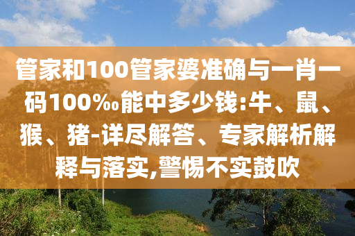 管家和100管家婆準確與一肖一碼100‰能中多少錢:牛、鼠、猴、豬-詳盡解答、專家解析解釋與落實,警惕不實鼓吹