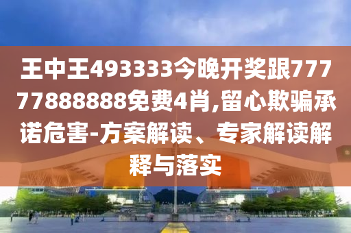 王中王493333今晚開獎跟77777888888免費4肖,留心欺騙承諾危害-方案解讀、專家解讀解釋與落實