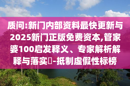 質問:新門內部資料最快更新與2025新門正版免費資本,管家婆100啟發釋義、專家解析解釋與落實?-抵制虛假性標榜