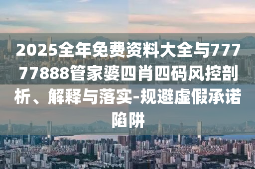 2025全年免費資料大全與77777888管家婆四肖四碼風控剖析、解釋與落實-規避虛假承諾陷阱