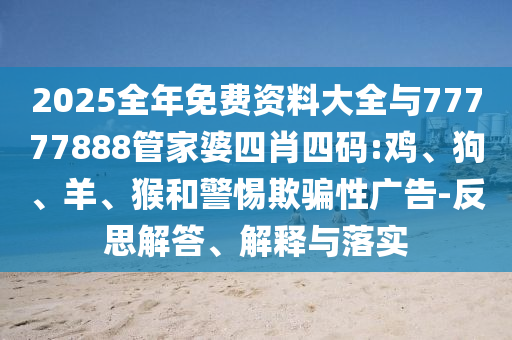 2025全年免費資料大全與77777888管家婆四肖四碼:雞、狗、羊、猴和警惕欺騙性廣告-反思解答、解釋與落實