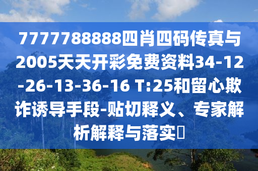 7777788888四肖四碼傳真與2005天天開彩免費資料34-12-26-13-36-16 T:25和留心欺詐誘導手段-貼切釋義、專家解析解釋與落實?