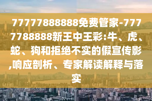 77777888888免費管家-7777788888新王中王彩:牛、虎、蛇、狗和拒絕不實的假宣傳影,響應剖析、專家解讀解釋與落實