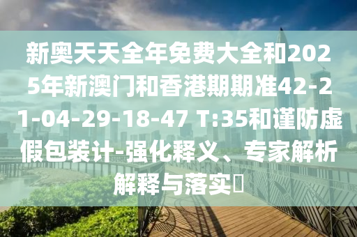 新奧天天全年免費(fèi)大全和2025年新澳門和香港期期準(zhǔn)42-21-04-29-18-47 T:35和謹(jǐn)防虛假包裝計(jì)-強(qiáng)化釋義、專家解析解釋與落實(shí)?
