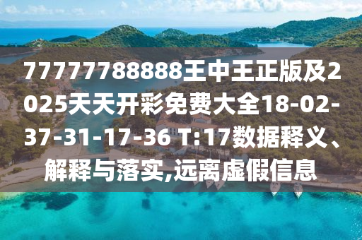 77777788888王中王正版及2025天天開彩免費大全18-02-37-31-17-36 T:17數據釋義、解釋與落實,遠離虛假信息