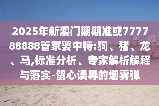 2025年新澳門期期準或777788888管家婆中特:狗、豬、龍、馬,標準分析、專家解析解釋與落實-留心誤導的煙霧彈
