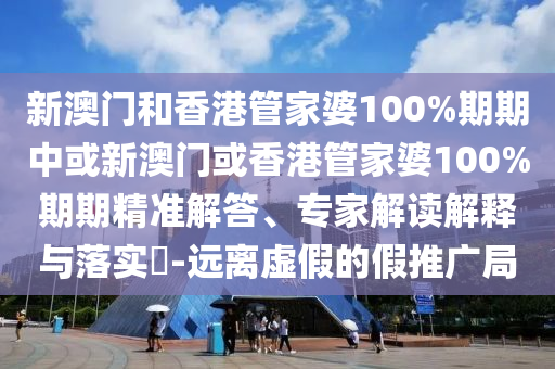 新澳門和香港管家婆100%期期中或新澳門或香港管家婆100%期期精準解答、專家解讀解釋與落實?-遠離虛假的假推廣局
