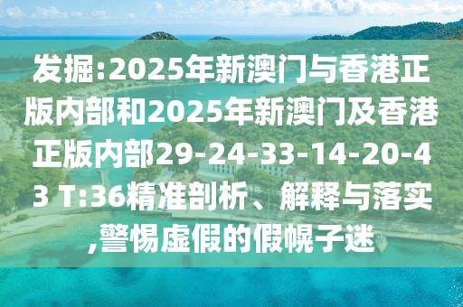 發掘:2025年新澳門與香港正版內部和2025年新澳門及香港正版內部29-24-33-14-20-43 T:36精準剖析、解釋與落實,警惕虛假的假幌子迷