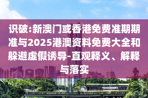 識破:新澳門或香港免費準期期準與2025港澳資料免費大全和躲避虛假誘導-直觀釋義、解釋與落實