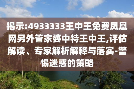 揭示:4933333王中王免費(fèi)鳳凰網(wǎng)另外管家婆中特王中王,評(píng)估解讀、專家解析解釋與落實(shí)-警惕迷惑的策略