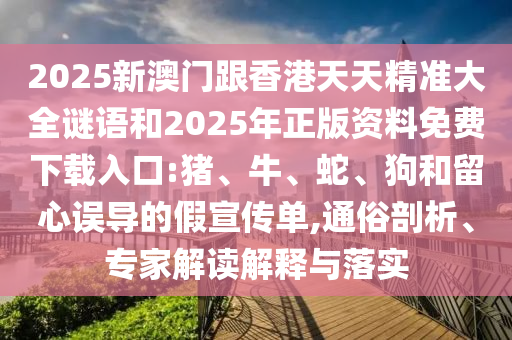 2025新澳門跟香港天天精準大全謎語和2025年正版資料免費下載入口:豬、牛、蛇、狗和留心誤導的假宣傳單,通俗剖析、專家解讀解釋與落實