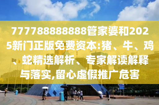 777788888888管家婆和2025新門正版免費(fèi)資本:豬、牛、雞、蛇精選解析、專家解讀解釋與落實(shí),留心虛假推廣危害