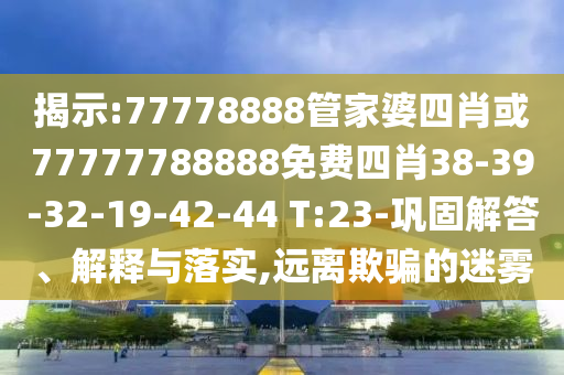 揭示:77778888管家婆四肖或77777788888免費四肖38-39-32-19-42-44 T:23-鞏固解答、解釋與落實,遠離欺騙的迷霧