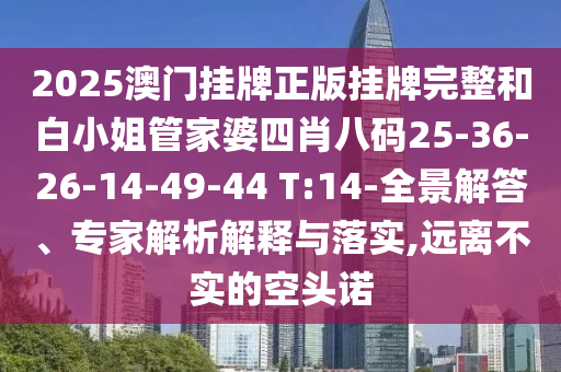 2025澳門掛牌正版掛牌完整和白小姐管家婆四肖八碼25-36-26-14-49-44 T:14-全景解答、專家解析解釋與落實(shí),遠(yuǎn)離不實(shí)的空頭諾