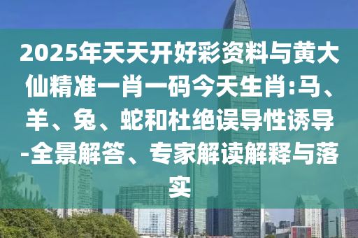 2025年天天開好彩資料與黃大仙精準(zhǔn)一肖一碼今天生肖:馬、羊、兔、蛇和杜絕誤導(dǎo)性誘導(dǎo)-全景解答、專家解讀解釋與落實(shí)