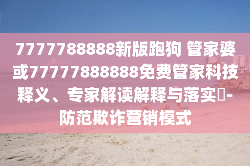 7777788888新版跑狗 管家婆或77777888888免費(fèi)管家科技釋義、專家解讀解釋與落實(shí)?-防范欺詐營(yíng)銷模式