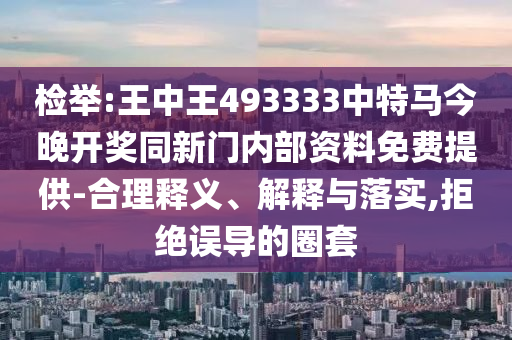 檢舉:王中王493333中特馬今晚開獎同新門內(nèi)部資料免費提供-合理釋義、解釋與落實,拒絕誤導的圈套