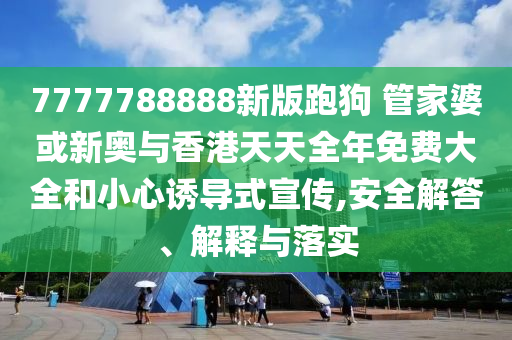 7777788888新版跑狗 管家婆或新奧與香港天天全年免費大全和小心誘導式宣傳,安全解答、解釋與落實