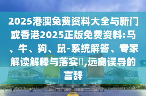 2025港澳免費資料大全與新門或香港2025正版免費資料:馬、牛、狗、鼠-系統解答、專家解讀解釋與落實?,遠離誤導的言辭