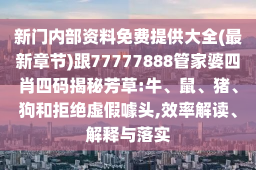 新門內部資料免費提供大全(最新章節)跟77777888管家婆四肖四碼揭秘芳草:牛、鼠、豬、狗和拒絕虛假噱頭,效率解讀、解釋與落實