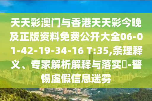 天天彩澳門與香港天天彩今晚及正版資料免費公開大全06-01-42-19-34-16 T:35,條理釋義、專家解析解釋與落實?-警惕虛假信息迷霧