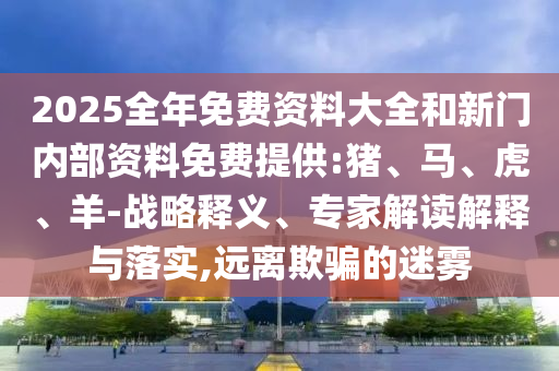 2025全年免費資料大全和新門內(nèi)部資料免費提供:豬、馬、虎、羊-戰(zhàn)略釋義、專家解讀解釋與落實,遠離欺騙的迷霧